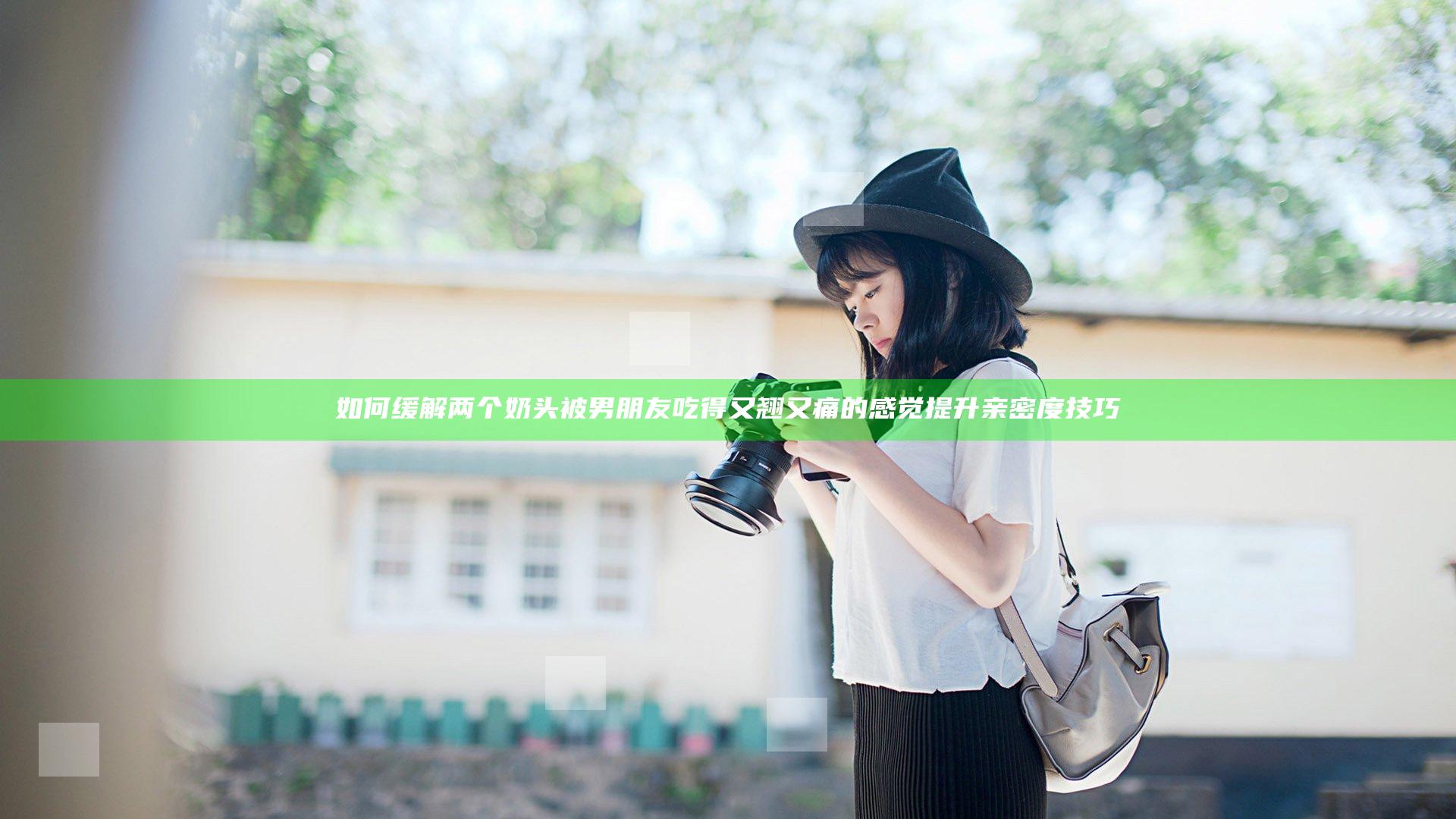 如何缓解两个奶头被男朋友吃得又翘又痛的感觉提升亲密度技巧