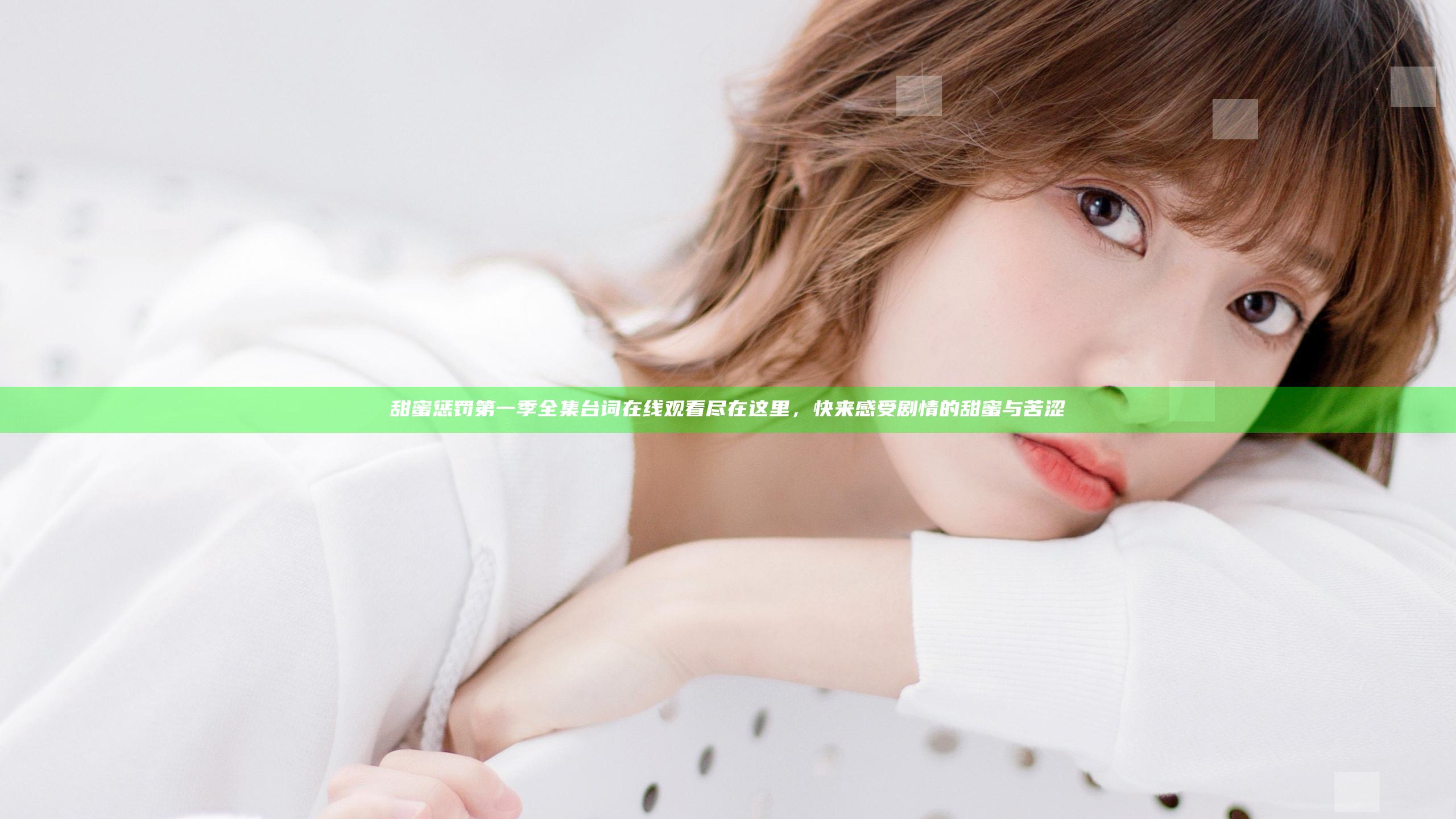 甜蜜惩罚第一季全集台词在线观看尽在这里，快来感受剧情的甜蜜与苦涩