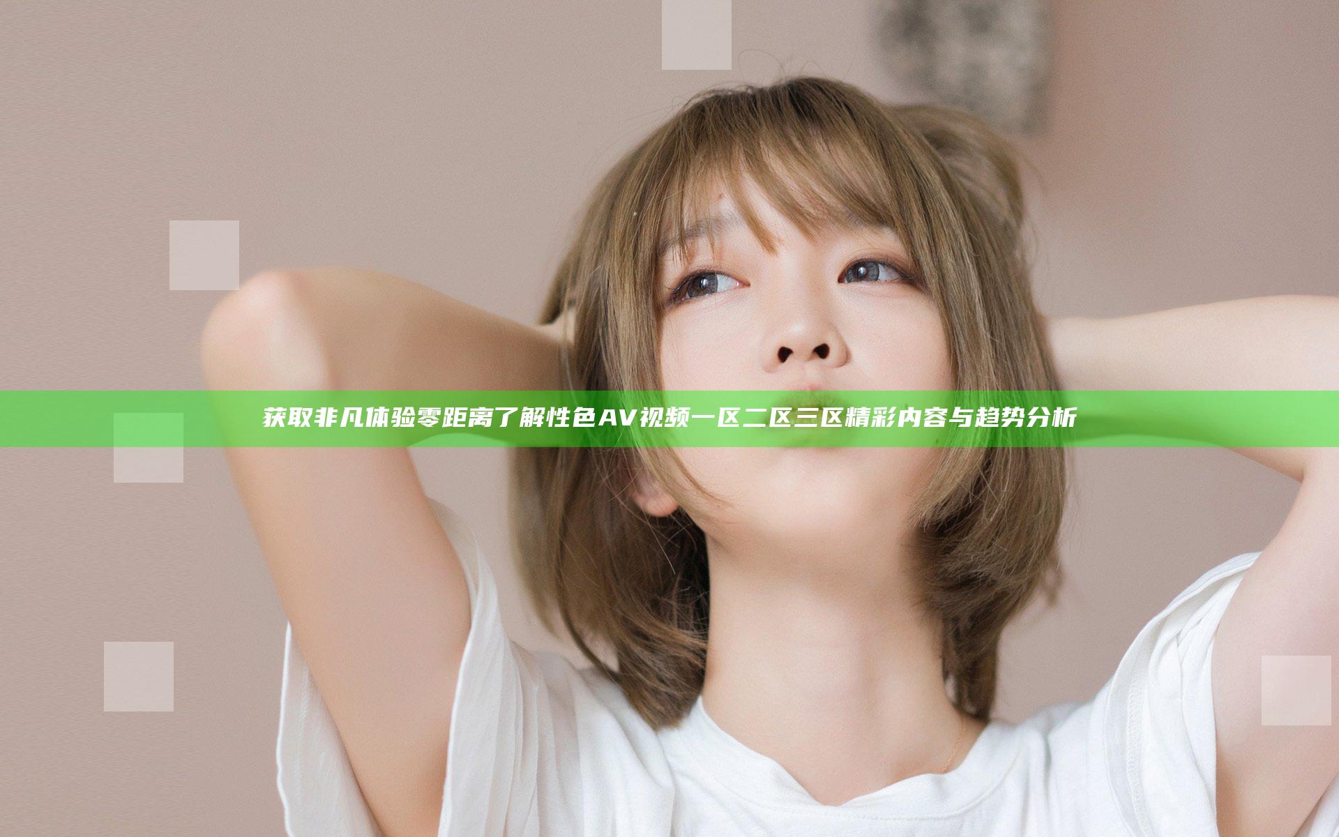 获取非凡体验 零距离了解性色AV视频一区二区三区精彩内容与趋势分析