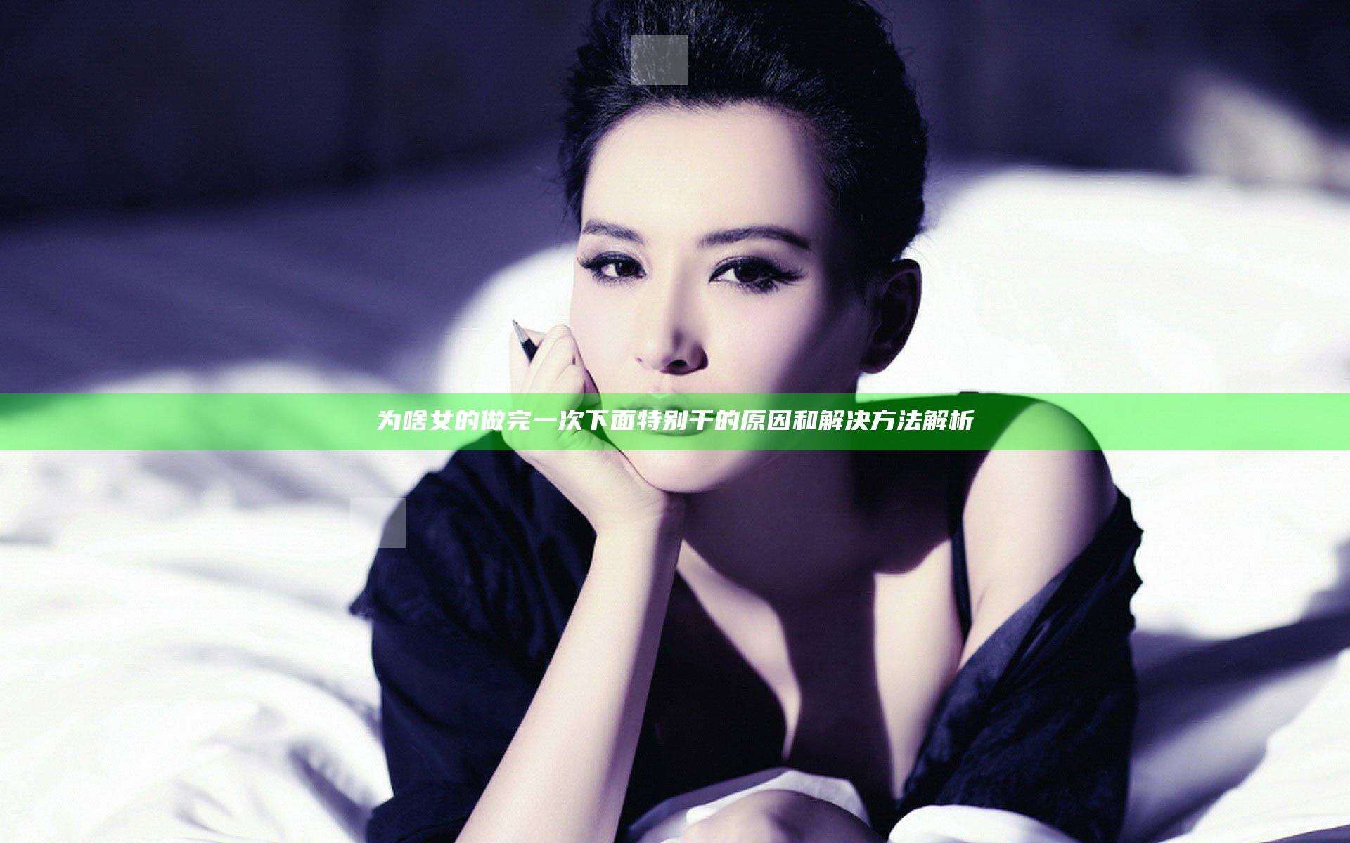 为啥女的做完一次下面特别干的原因和解决方法解析