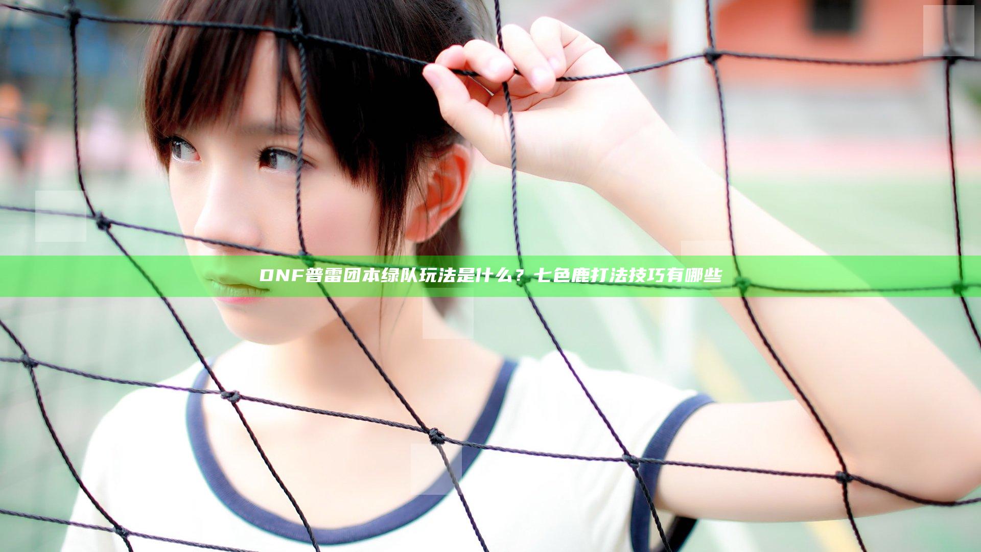 DNF普雷团本绿队玩法是什么？七色鹿打法技巧有哪些