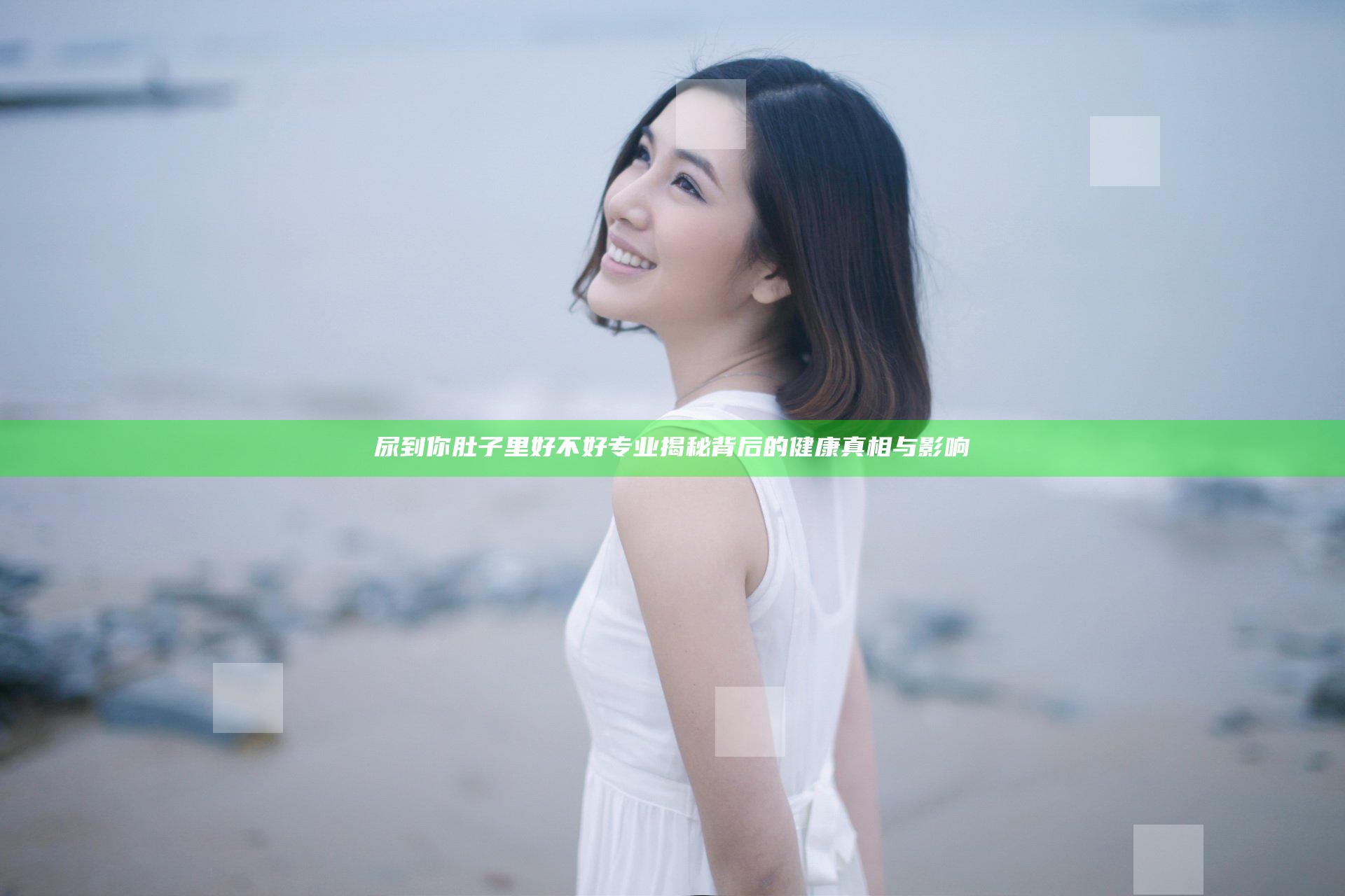 尿到你肚子里好不好 专业揭秘背后的健康真相与影响