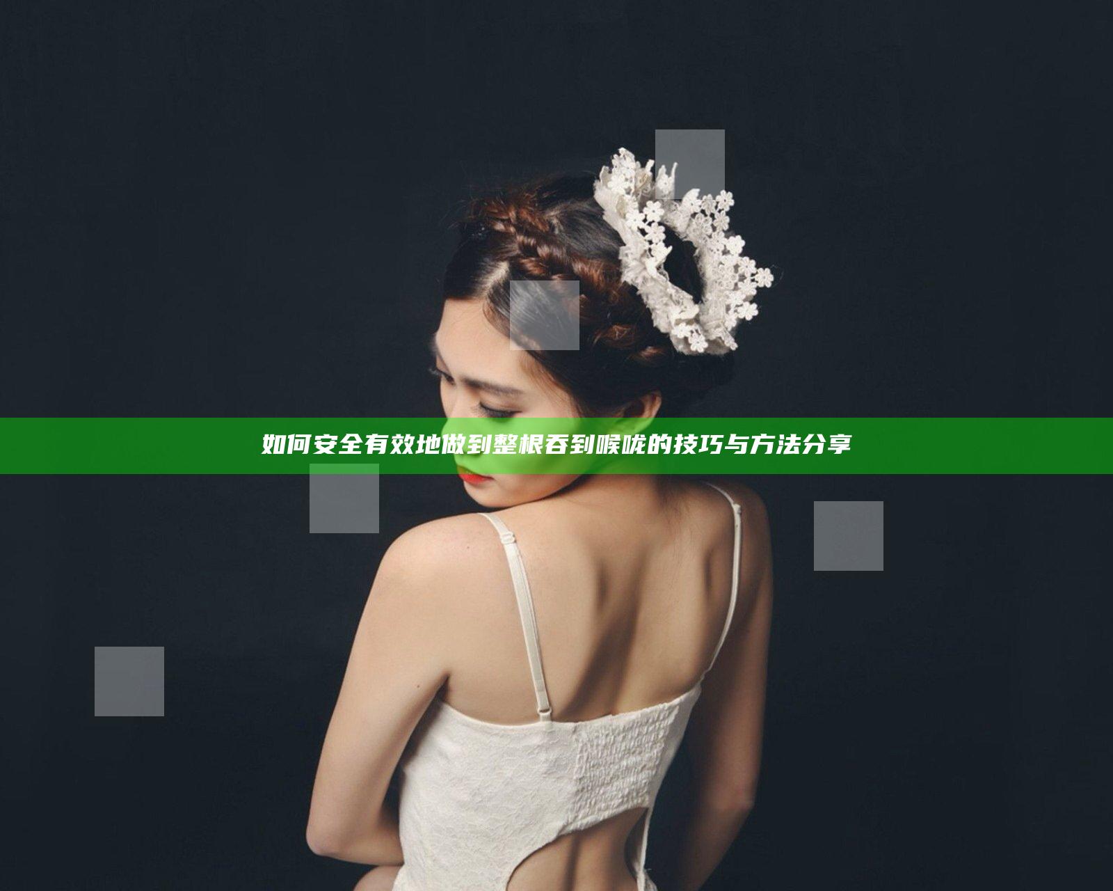 如何安全有效地做到整根吞到喉咙的技巧与方法分享