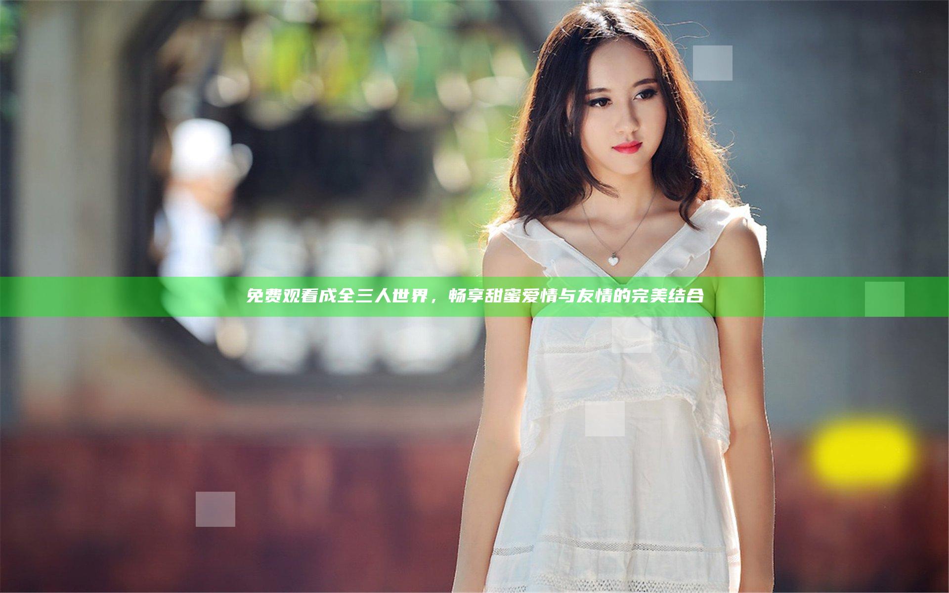 免费观看成全三人世界，畅享甜蜜爱情与友情的完美结合
