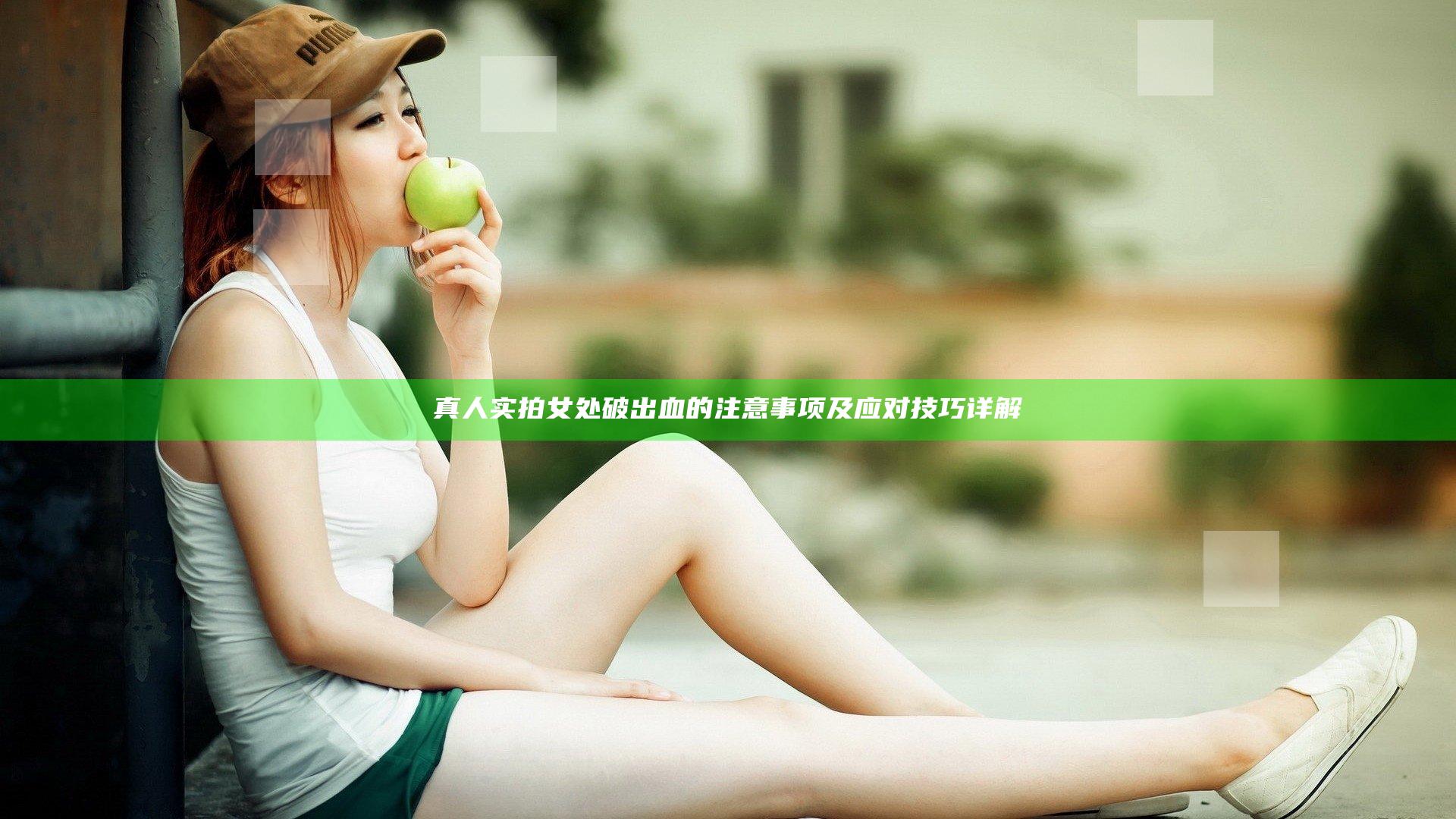 真人实拍女处破出血的注意事项及应对技巧详解