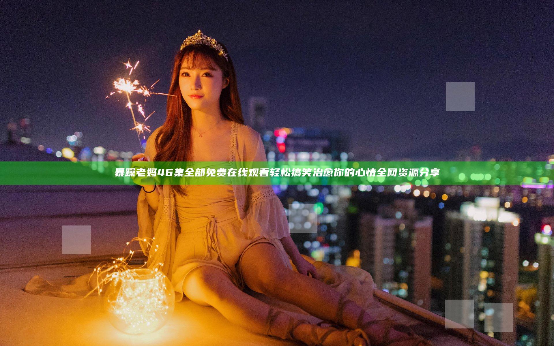 暴躁老妈46集全部免费在线观看 轻松搞笑治愈你的心情全网资源分享