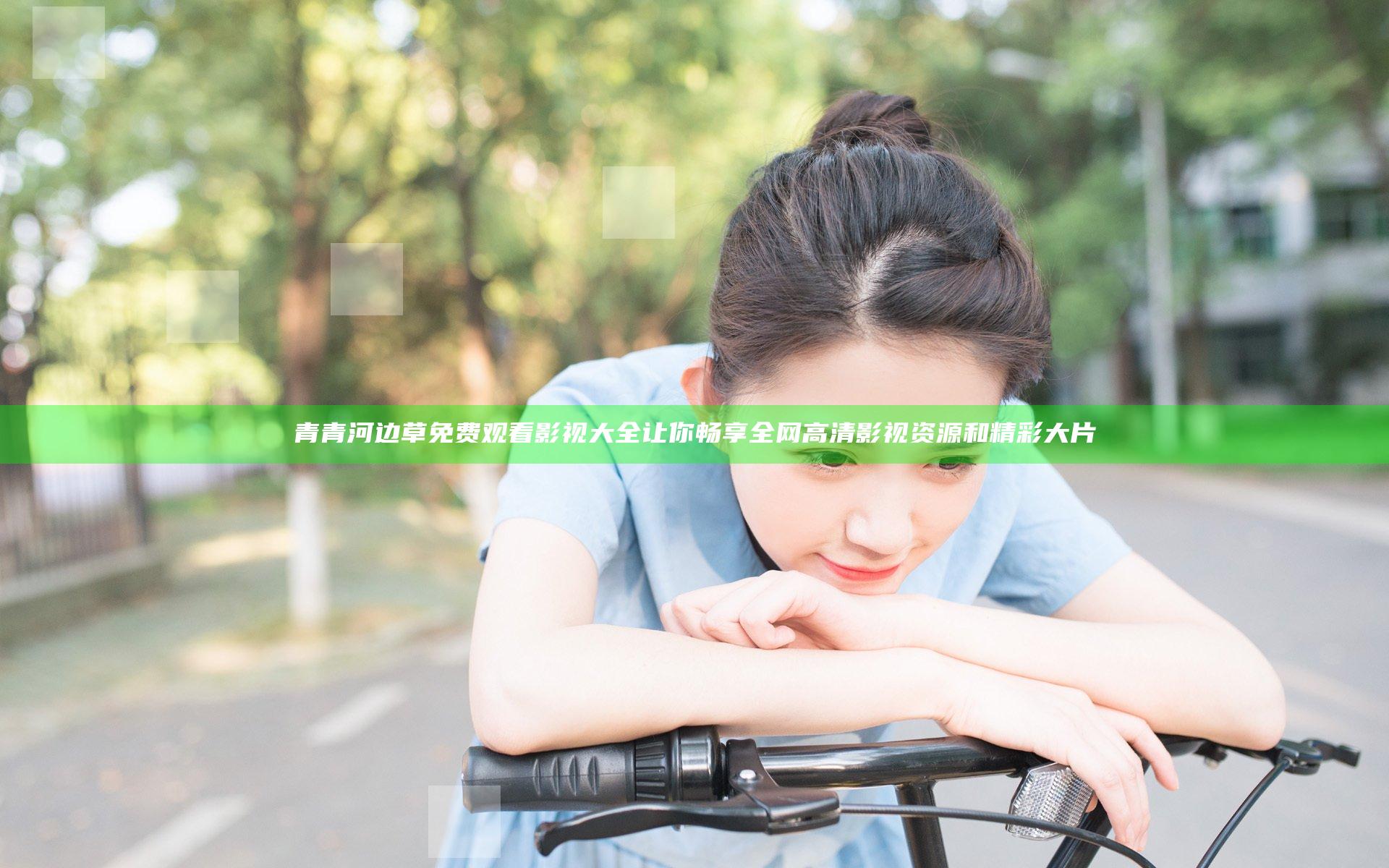 青青河边草免费观看影视大全让你畅享全网高清影视资源和精彩大片