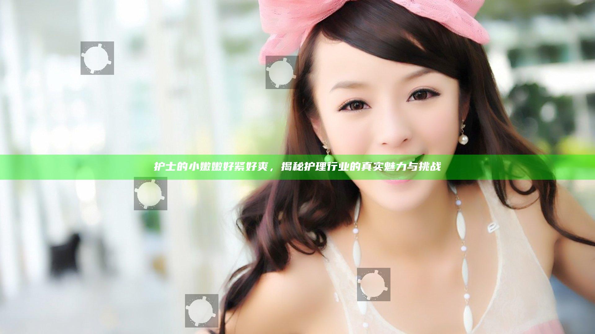 护士的小嫩嫩好紧好爽，揭秘护理行业的真实魅力与挑战