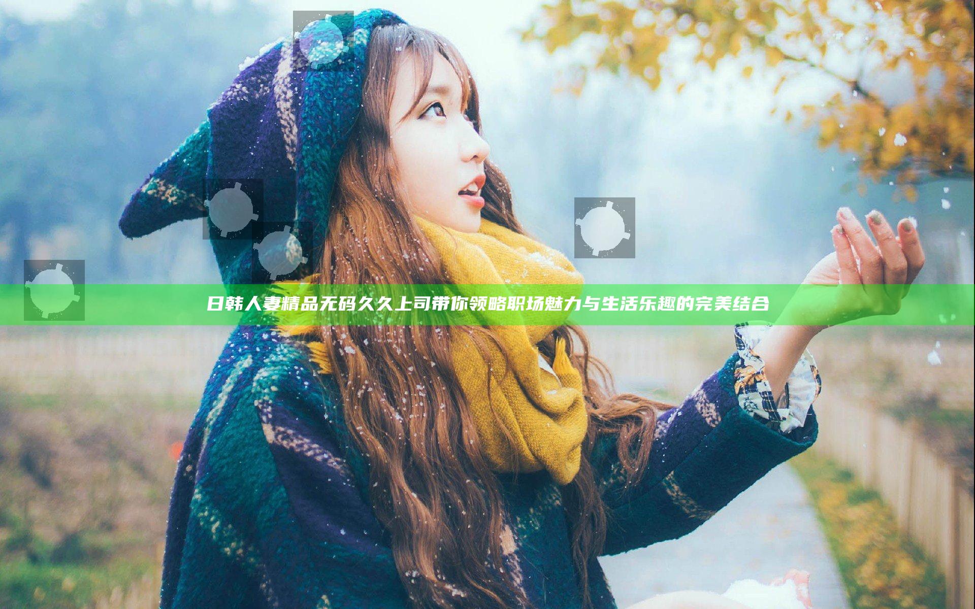日韩人妻精品无码久久上司带你领略职场魅力与生活乐趣的完美结合