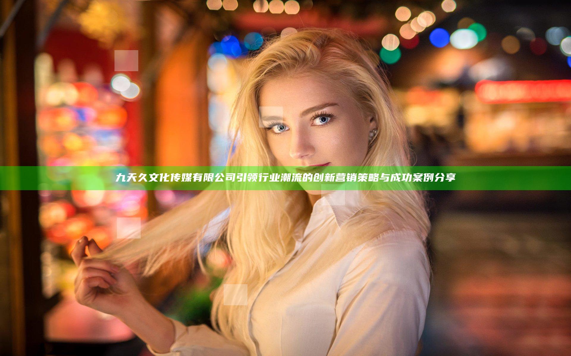 九天久文化传媒有限公司引领行业潮流的创新营销策略与成功案例分享
