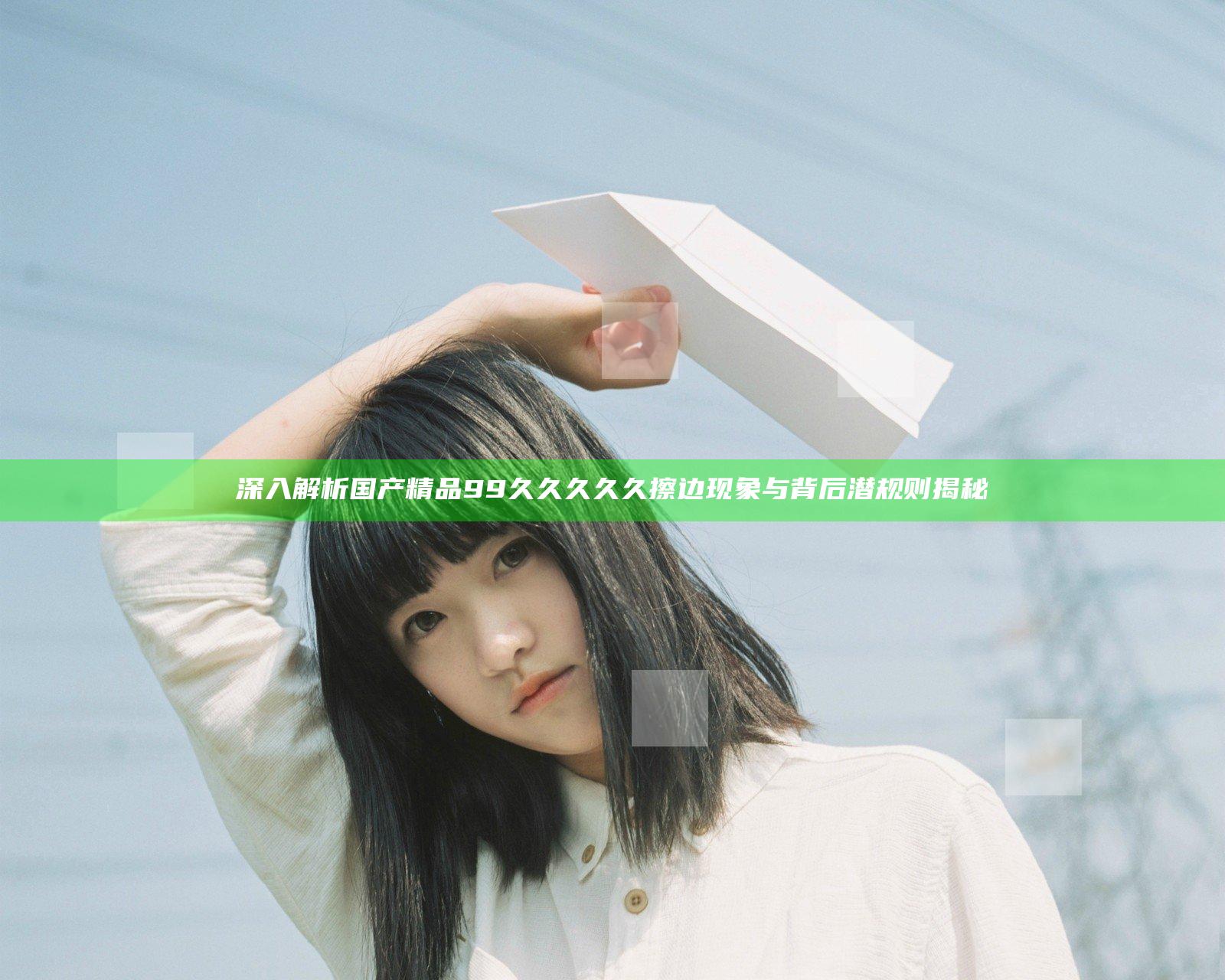 深入解析国产精品99久久久久久擦边现象与背后潜规则揭秘