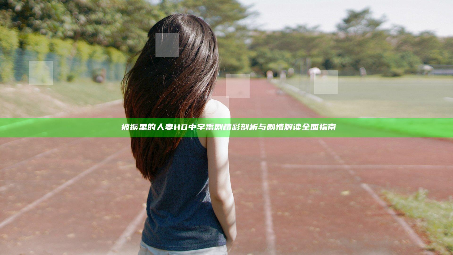 巜被褥里的人妻HD中字 番剧精彩剖析与剧情解读全面指南
