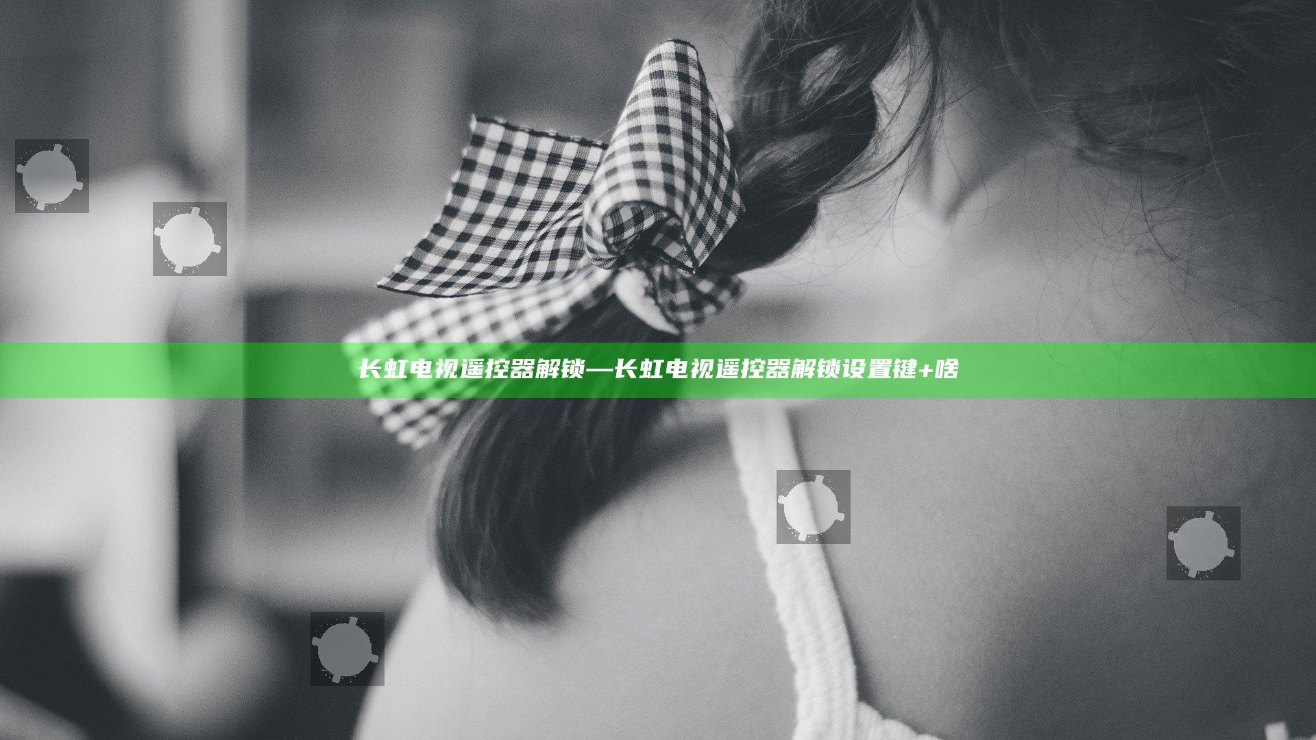 长虹电视遥控器解锁—长虹电视遥控器解锁设置键+啥
