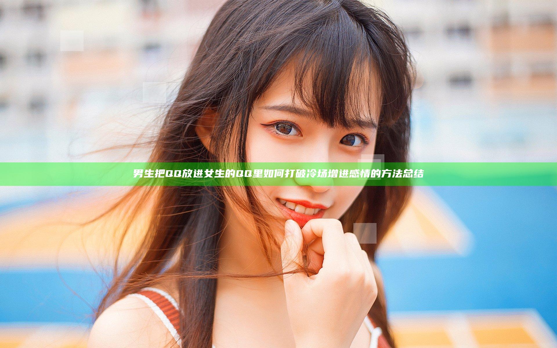 男生把QQ放进女生的QQ里如何打破冷场增进感情的方法总结