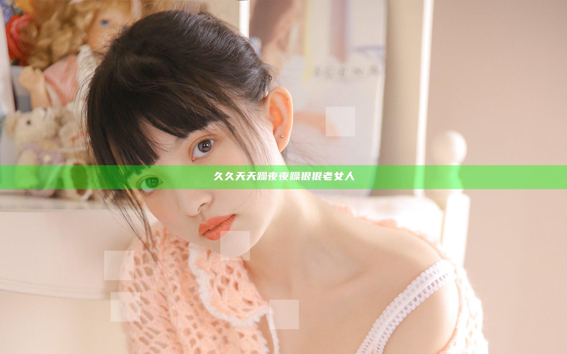 久久天天躁夜夜躁狠狠老女人