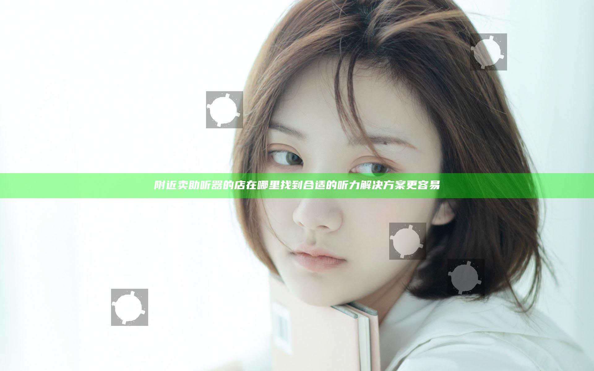 附近卖助听器的店在哪里 找到合适的听力解决方案更容易