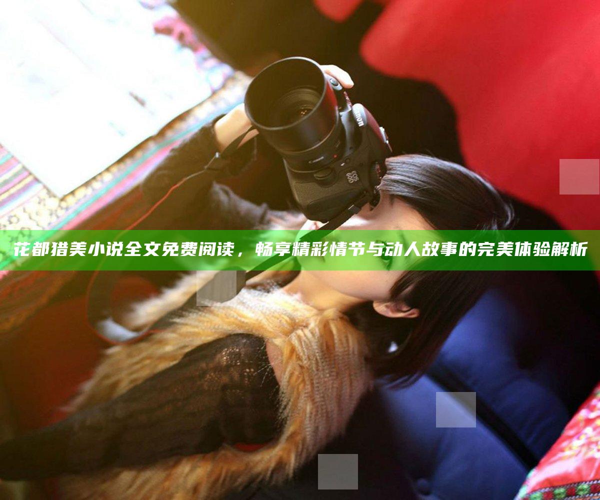 花都猎美小说全文免费阅读，畅享精彩情节与动人故事的完美体验解析