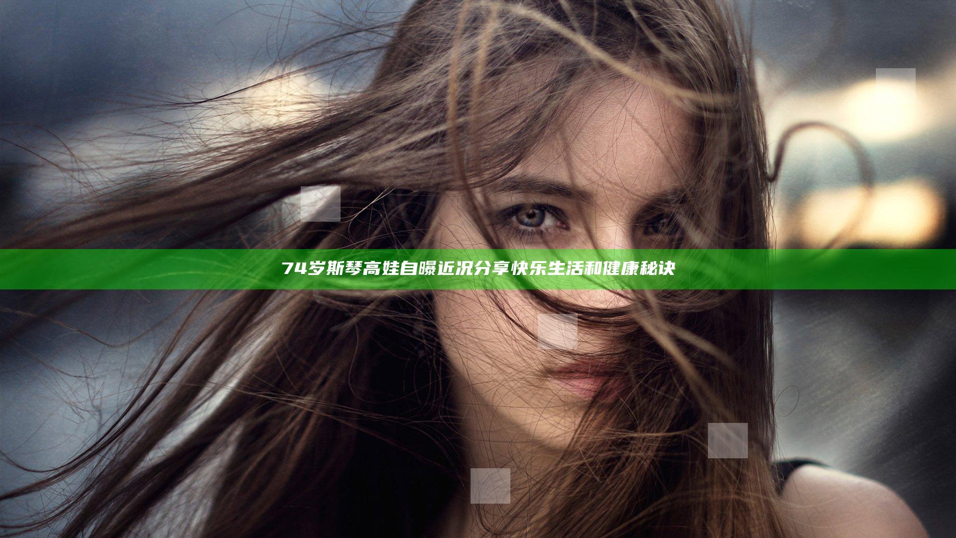 74岁斯琴高娃自曝近况分享快乐生活和健康秘诀