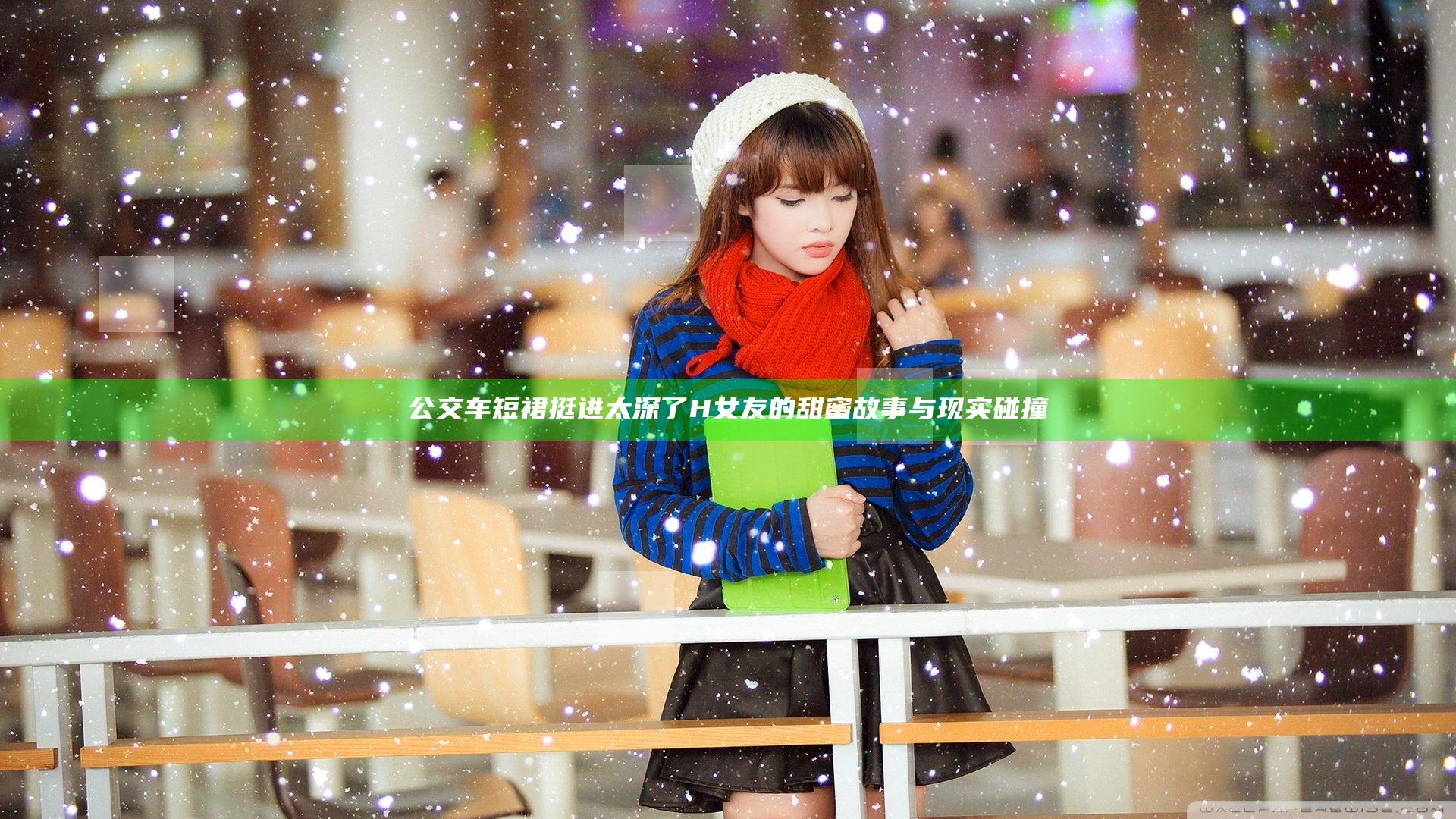 公交车短裙挺进太深了H女友的甜蜜故事与现实碰撞