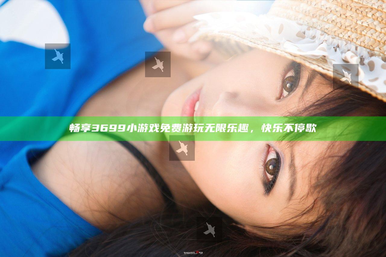 畅享3699小游戏免费游玩无限乐趣，快乐不停歇
