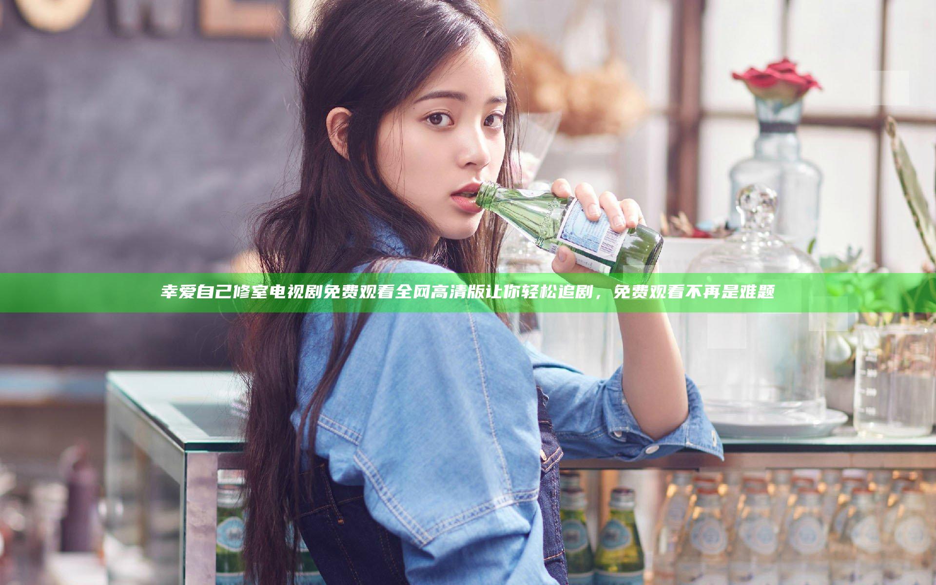幸爱自己修室电视剧免费观看全网高清版让你轻松追剧，免费观看不再是难题