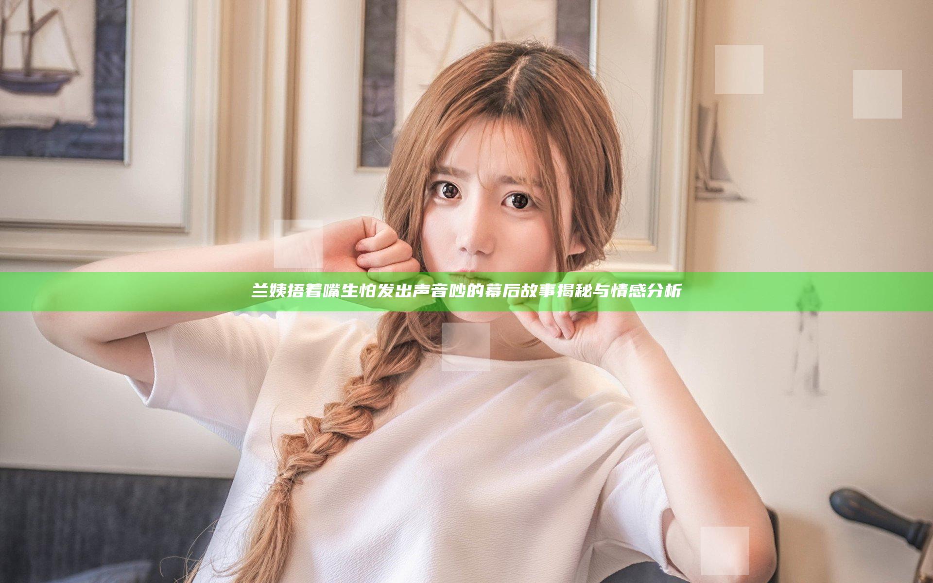 兰姨捂着嘴生怕发出声音吵的幕后故事揭秘与情感分析